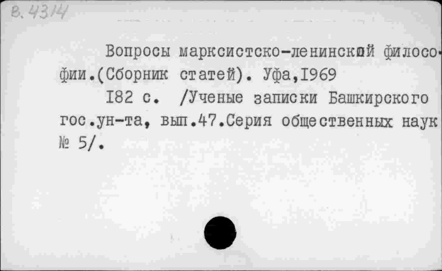 ﻿
Вопросы марксистско-ленинский филосо фии.(Сборник статей). Уфа,1969
182 с. /Ученые записки Башкирского гос.ун-та, вып.47.Серия общественных наук № 5/.